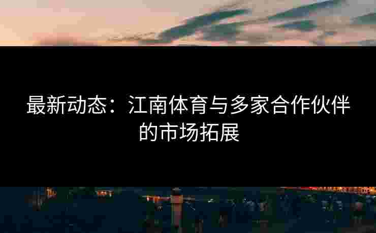 最新动态：江南体育与多家合作伙伴的市场拓展
