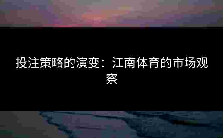 投注策略的演变：江南体育的市场观察