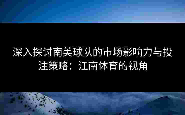深入探讨南美球队的市场影响力与投注策略:江南体育的视角 深入探讨南美球队的市场影响力与投注策略:江南体育的视角