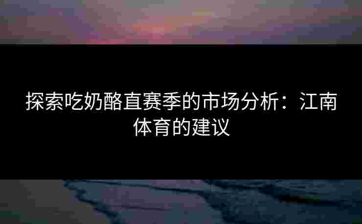 探索吃奶酪直赛季的市场分析:江南体育的建议 探索吃奶酪直赛季的市场分析:江南体育的建议
