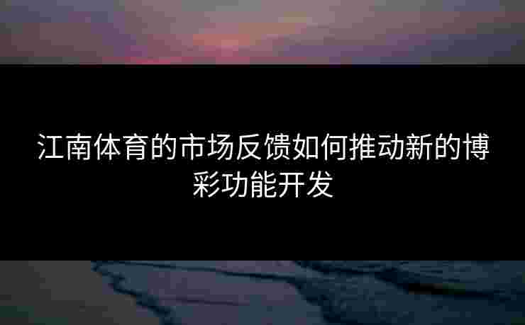 江南体育的市场反馈如何推动新的博彩功能开发