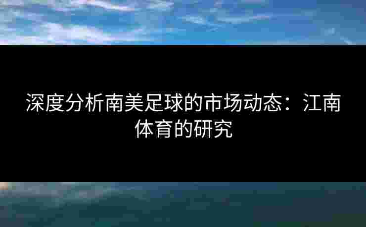 深度分析南美足球的市场动态：江南体育的研究
