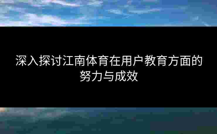 深入探讨江南体育在用户教育方面的努力与成效 深入探讨江南体育在用户教育方面的努力与成效