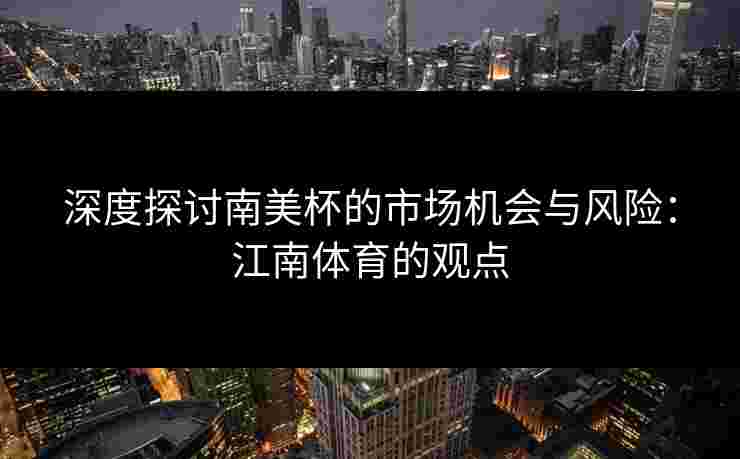 深度探讨南美杯的市场机会与风险:江南体育的观点 深度探讨南美杯的市场机会与风险:江南体育的观点