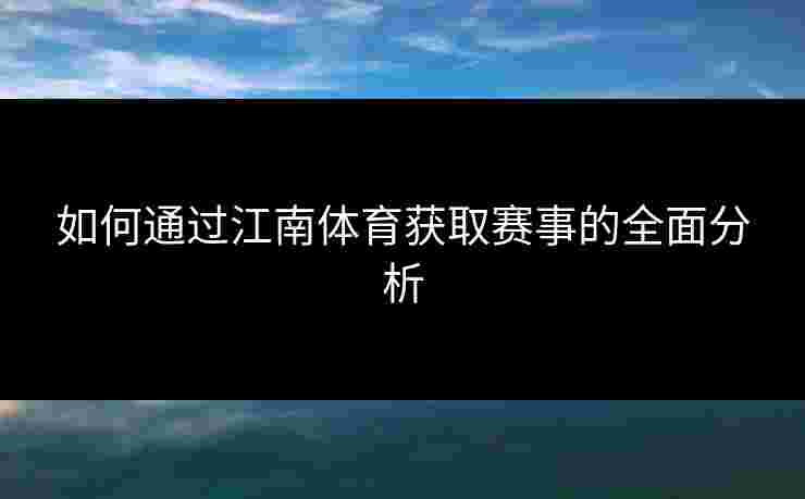 如何通过江南体育获取赛事的全面分析