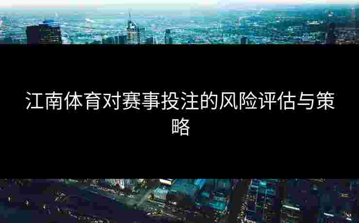 江南体育对赛事投注的风险评估与策略