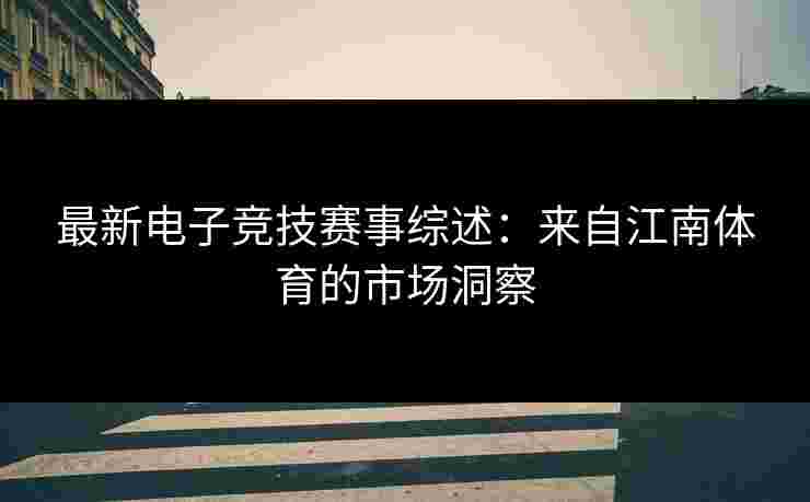 最新电子竞技赛事综述：来自江南体育的市场洞察