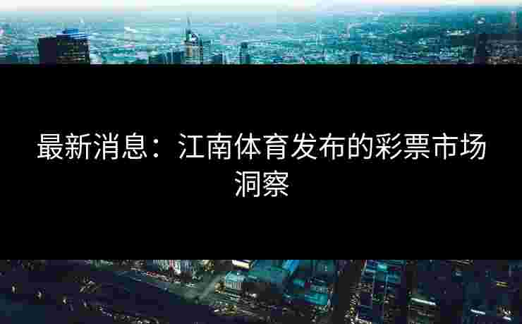 最新消息：江南体育发布的彩票市场洞察