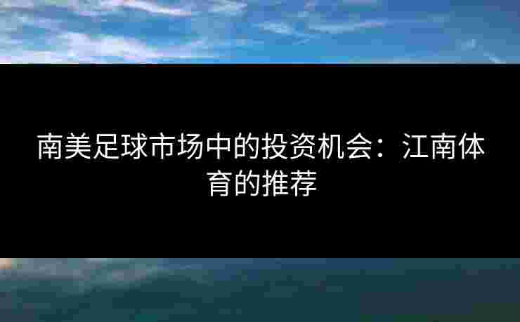 南美足球市场中的投资机会：江南体育的推荐