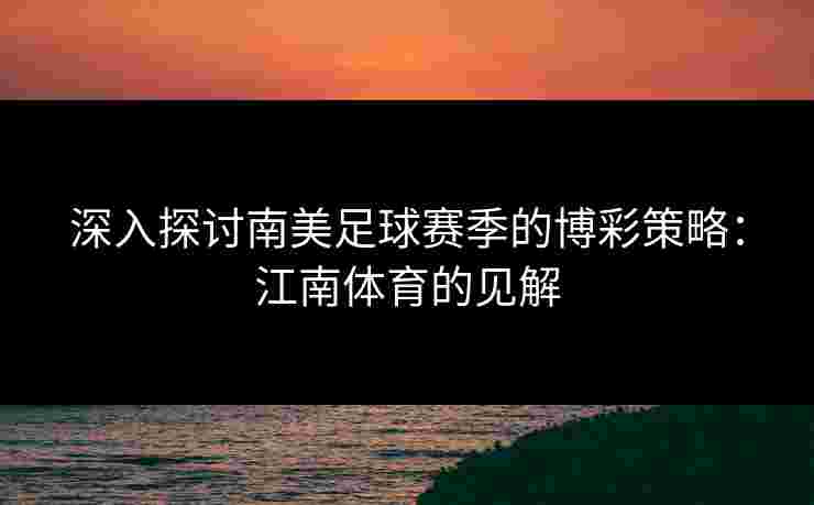 深入探讨南美足球赛季的博彩策略：江南体育的见解