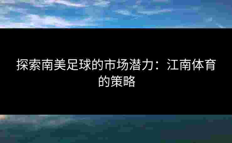 探索南美足球的市场潜力：江南体育的策略