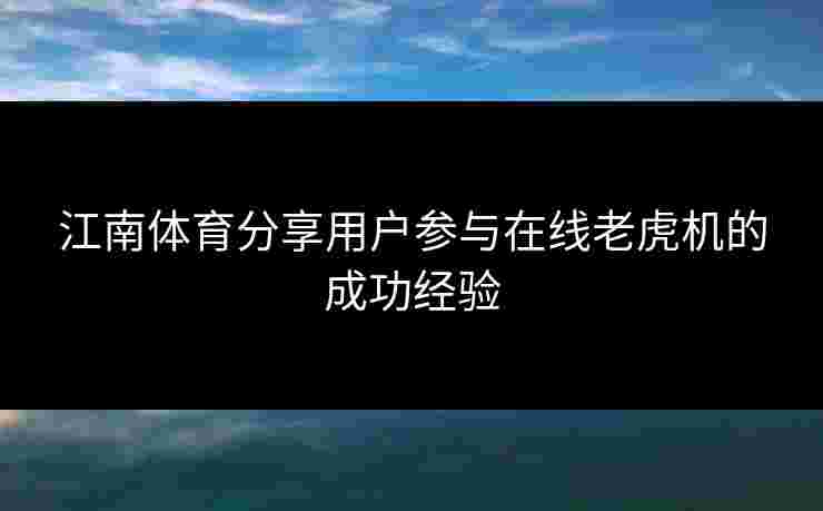 江南体育分享用户参与在线老虎机的成功经验