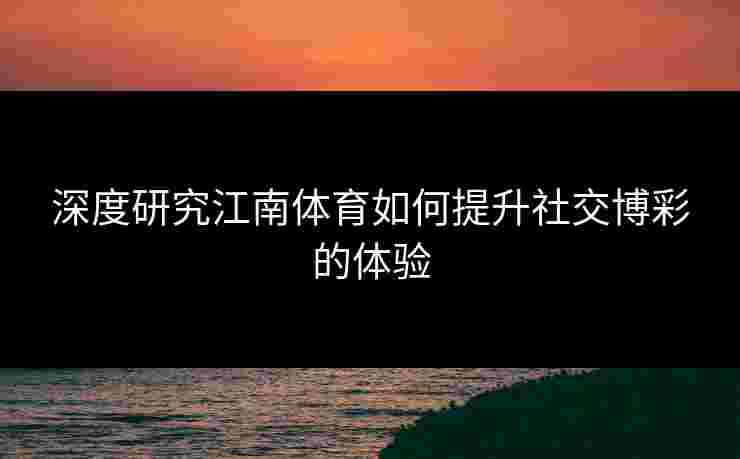 深度研究江南体育如何提升社交博彩的体验
