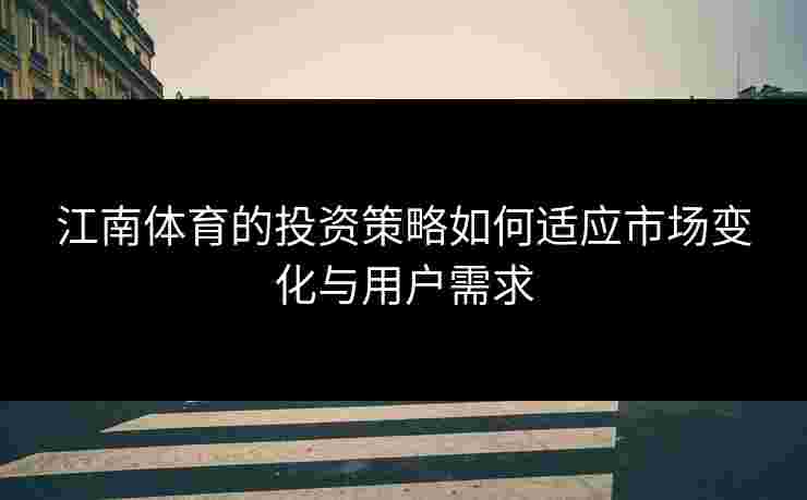 江南体育的投资策略如何适应市场变化与用户需求