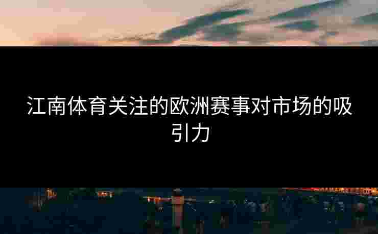 江南体育关注的欧洲赛事对市场的吸引力