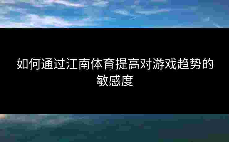 如何通过江南体育提高对游戏趋势的敏感度