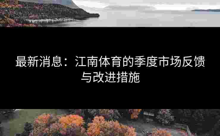最新消息：江南体育的季度市场反馈与改进措施