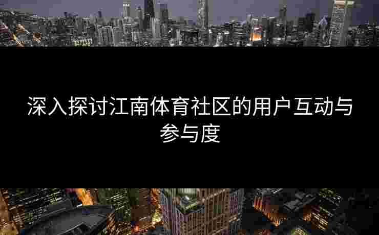 深入探讨江南体育社区的用户互动与参与度 深入探讨江南体育社区的用户互动与参与度