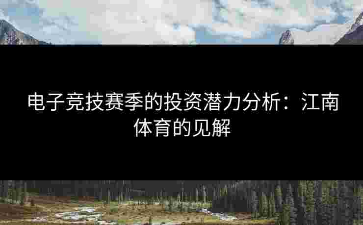 电子竞技赛季的投资潜力分析：江南体育的见解