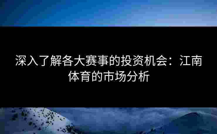 深入了解各大赛事的投资机会：江南体育的市场分析