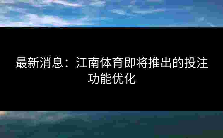 最新消息：江南体育即将推出的投注功能优化