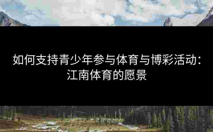 如何支持青少年参与体育与博彩活动：江南体育的愿景