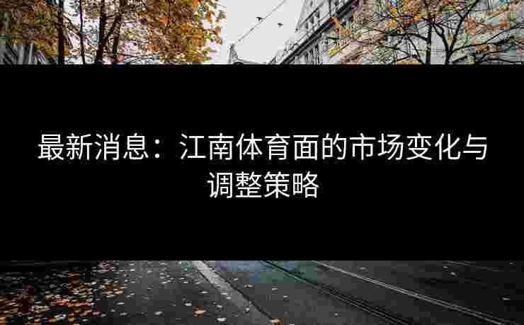 最新消息：江南体育面的市场变化与调整策略
