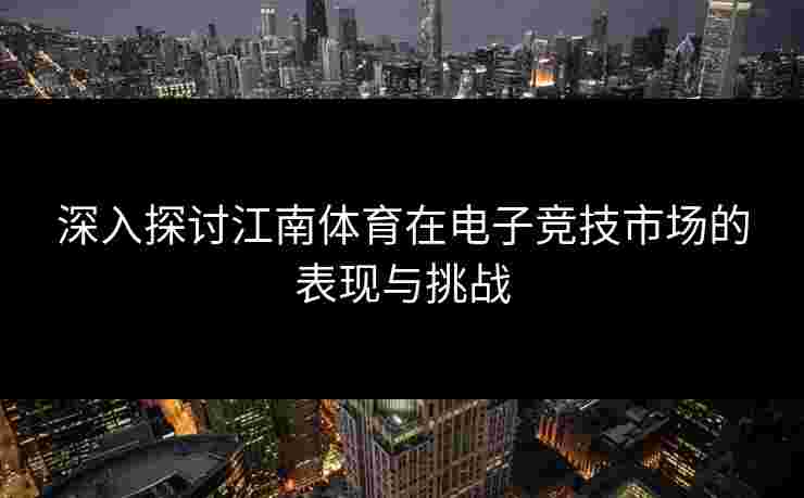 深入探讨江南体育在电子竞技市场的表现与挑战