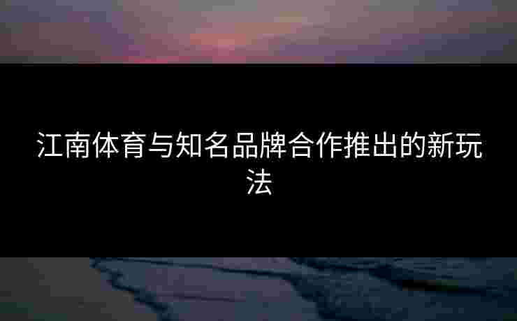 江南体育与知名品牌合作推出的新玩法