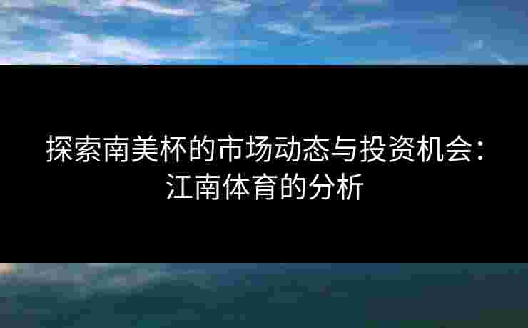 探索南美杯的市场动态与投资机会：江南体育的分析