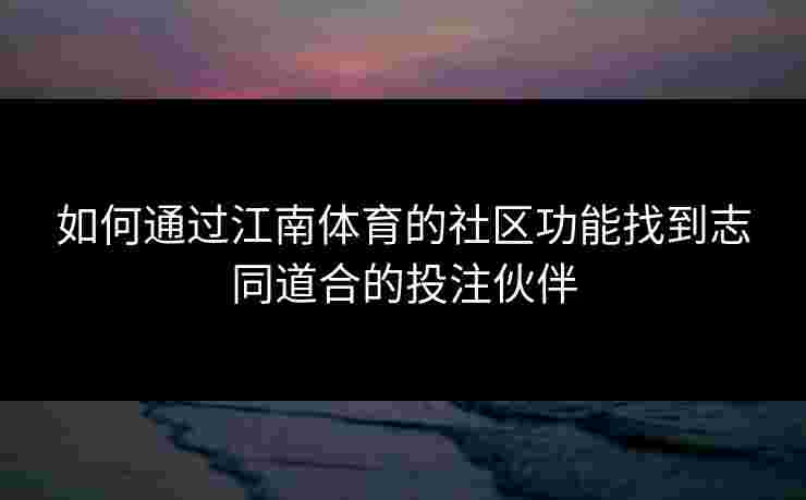 如何通过江南体育的社区功能找到志同道合的投注伙伴
