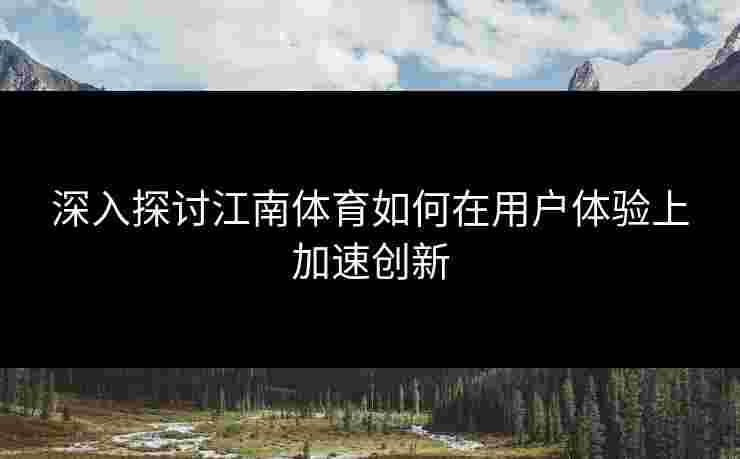 深入探讨江南体育如何在用户体验上加速创新