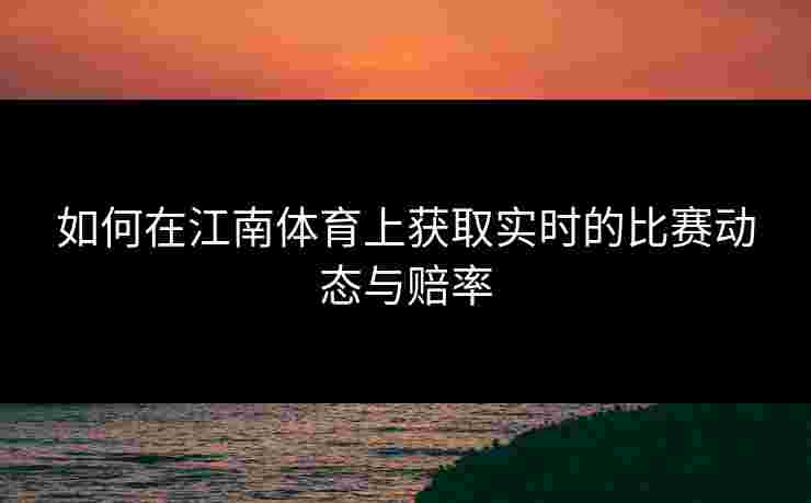 如何在江南体育上获取实时的比赛动态与赔率