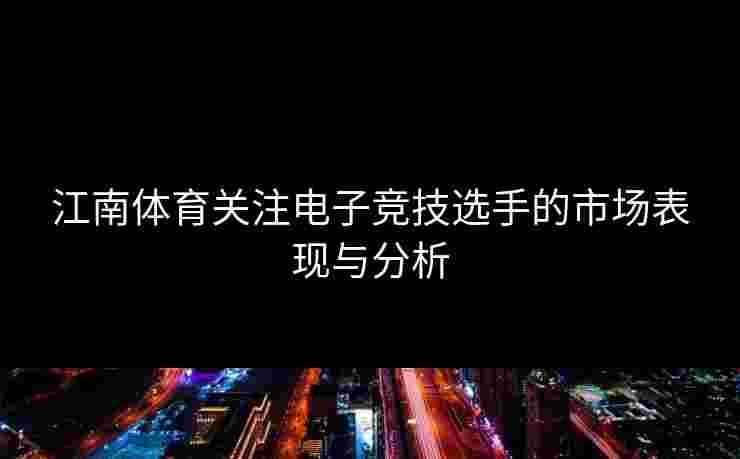 江南体育关注电子竞技选手的市场表现与分析