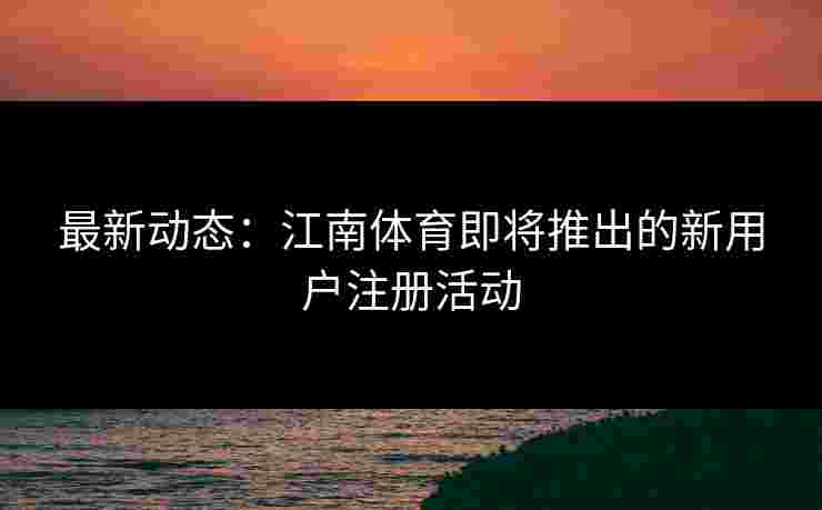 最新动态：江南体育即将推出的新用户注册活动