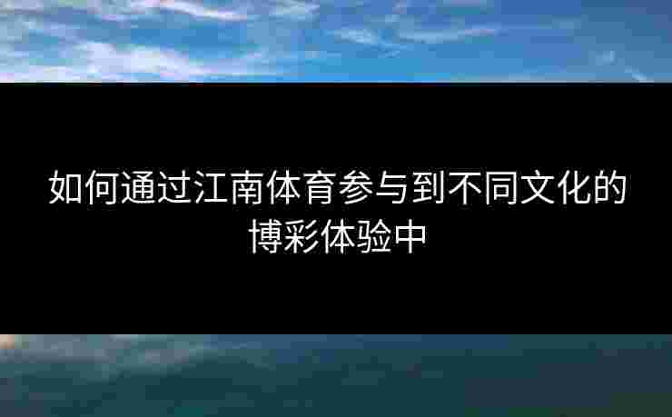 如何通过江南体育参与到不同文化的博彩体验中
