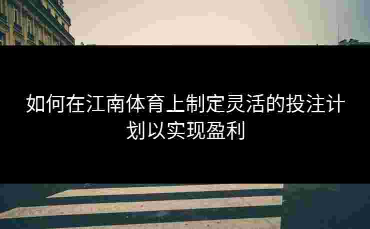 如何在江南体育上制定灵活的投注计划以实现盈利