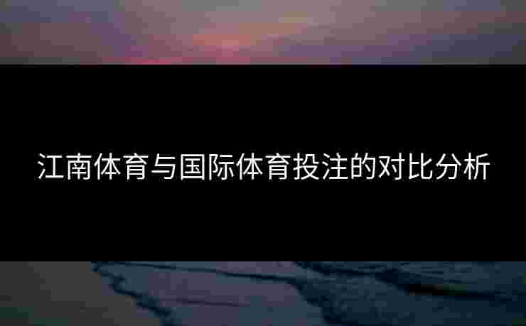 江南体育与国际体育投注的对比分析
