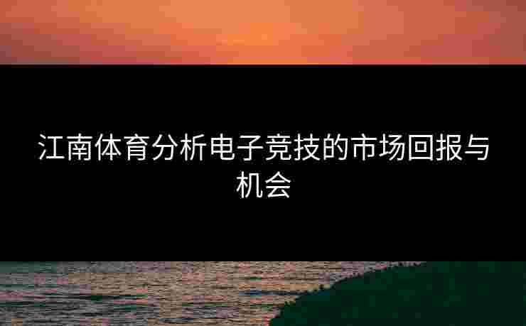 江南体育分析电子竞技的市场回报与机会
