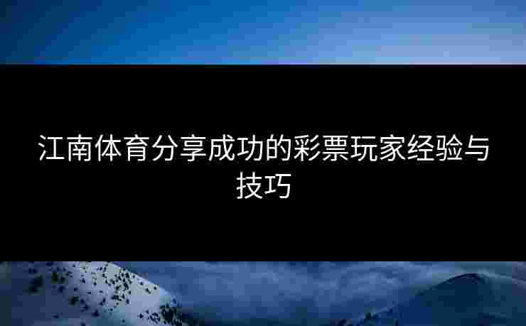 江南体育分享成功的彩票玩家经验与技巧