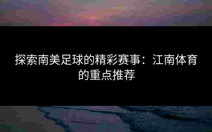 探索南美足球的精彩赛事：江南体育的重点推荐