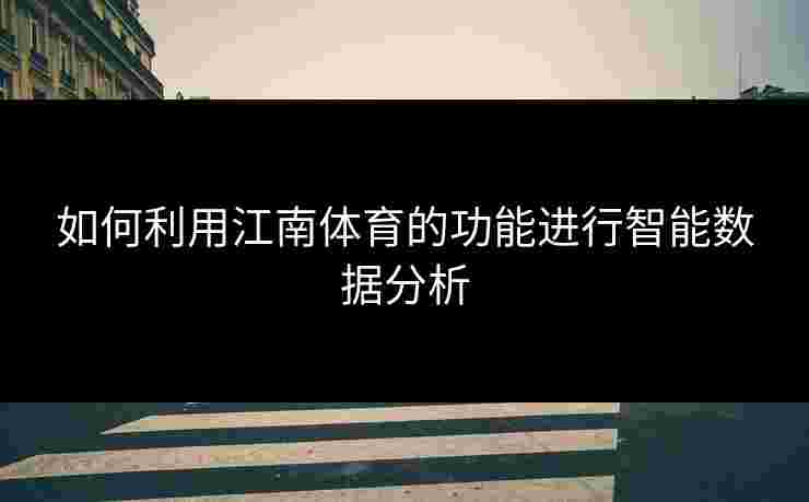 如何利用江南体育的功能进行智能数据分析