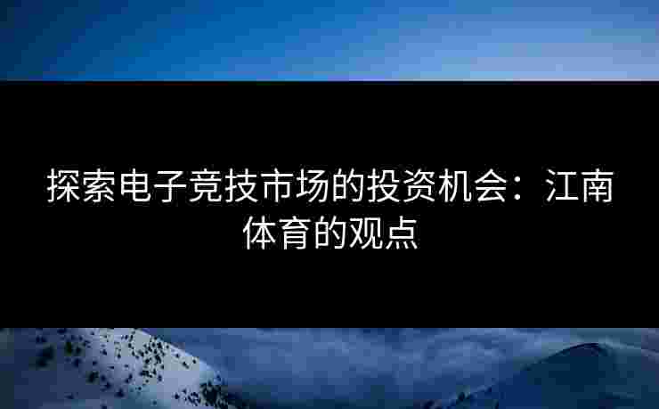 探索电子竞技市场的投资机会：江南体育的观点