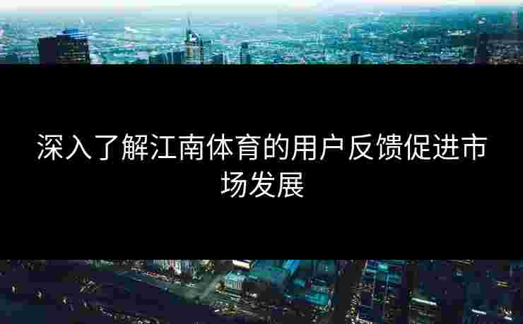 深入了解江南体育的用户反馈促进市场发展