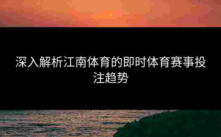 深入解析江南体育的即时体育赛事投注趋势
