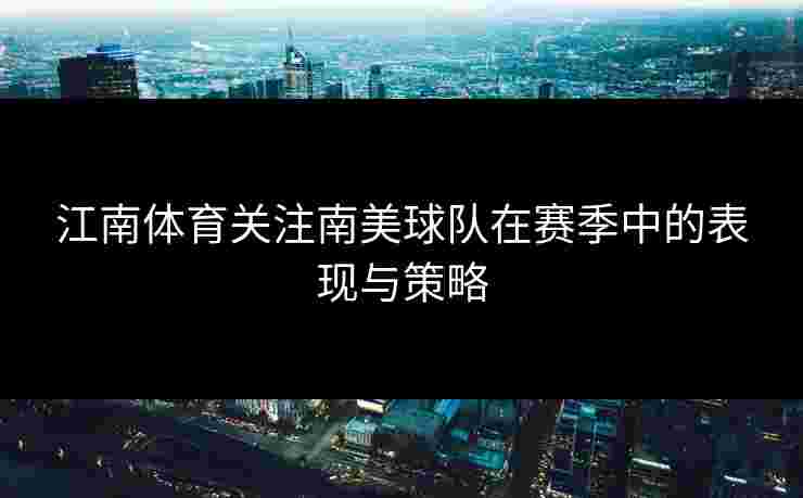 江南体育关注南美球队在赛季中的表现与策略
