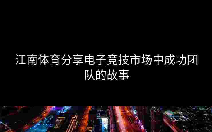 江南体育分享电子竞技市场中成功团队的故事
