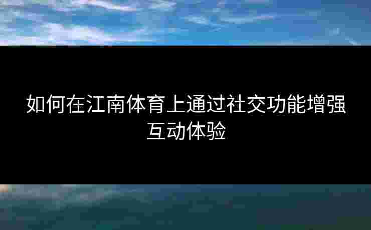 如何在江南体育上通过社交功能增强互动体验