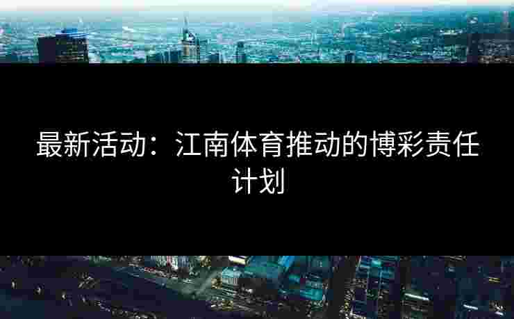 最新活动：江南体育推动的博彩责任计划