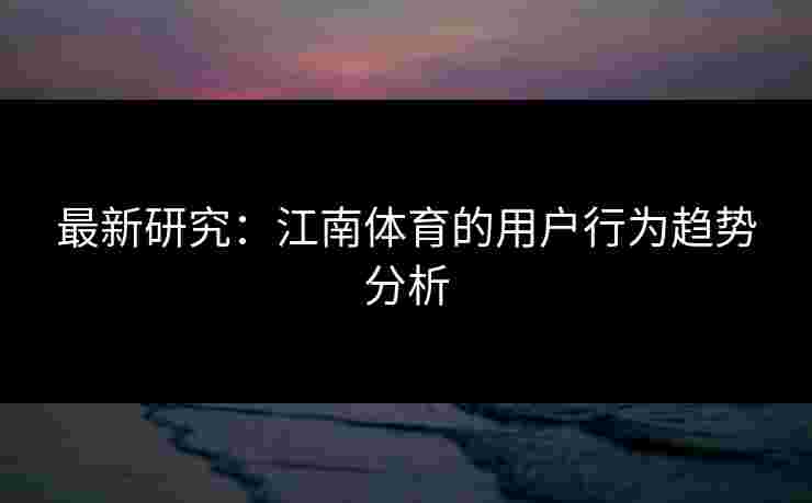 最新研究：江南体育的用户行为趋势分析
